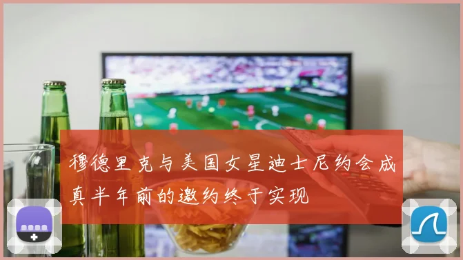穆德里克与美国女星迪士尼约会成真半年前的邀约终于实现