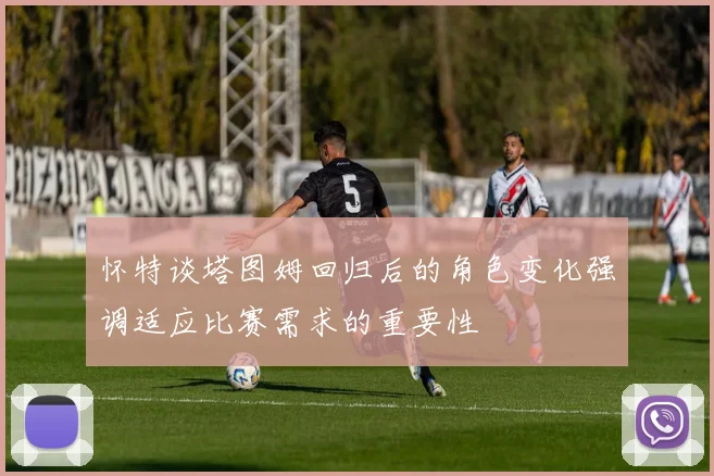 怀特谈塔图姆回归后的角色变化强调适应比赛需求的重要性