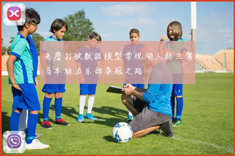 老詹打破数据模型常规湖人新三驾马车助力东部争冠之路