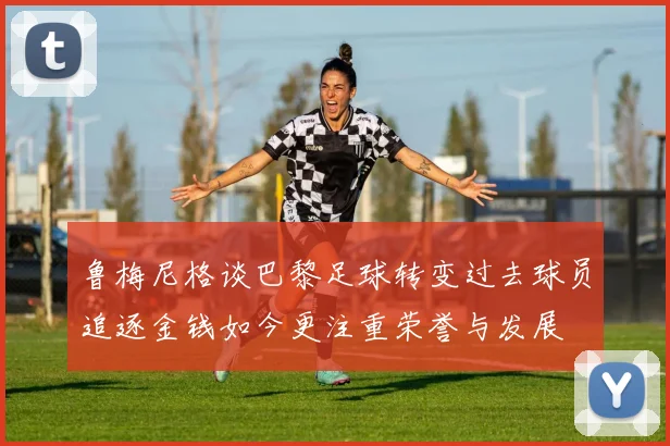鲁梅尼格谈巴黎足球转变过去球员追逐金钱如今更注重荣誉与发展