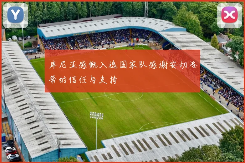 库尼亚感慨入选国家队感谢安切洛蒂的信任与支持