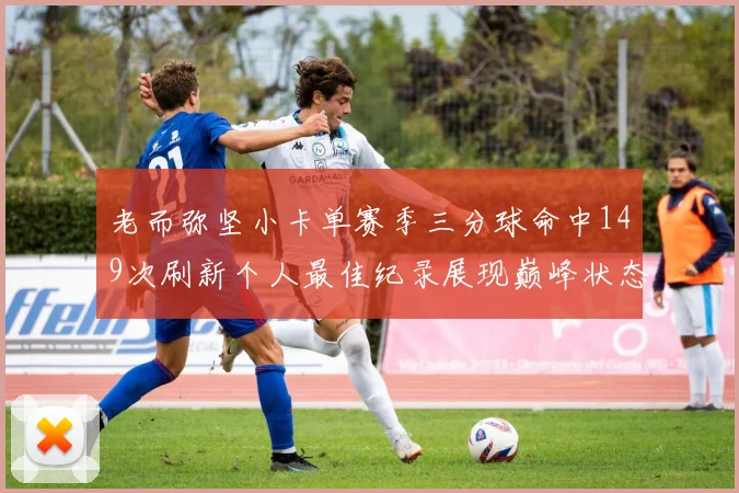 老而弥坚小卡单赛季三分球命中149次刷新个人最佳纪录展现巅峰状态