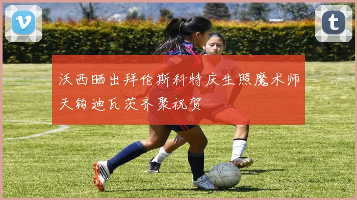 沃西晒出拜伦斯科特庆生照魔术师天钩迪瓦茨齐聚祝贺
