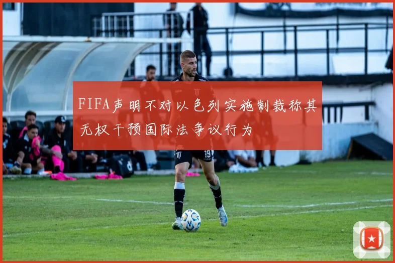 FIFA声明不对以色列实施制裁称其无权干预国际法争议行为
