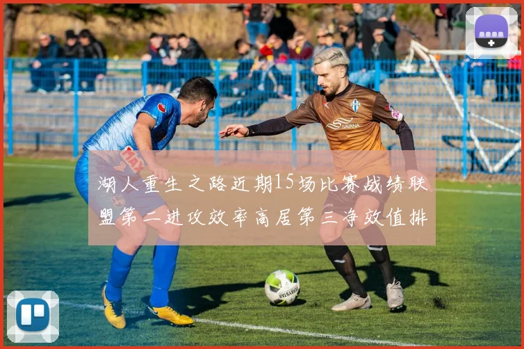 湖人重生之路近期15场比赛战绩联盟第二进攻效率高居第三净效值排名第五
