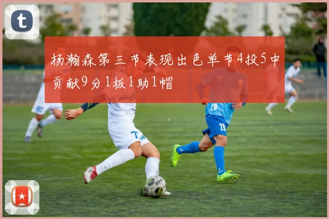 杨瀚森第三节表现出色单节4投5中贡献9分1板1助1帽