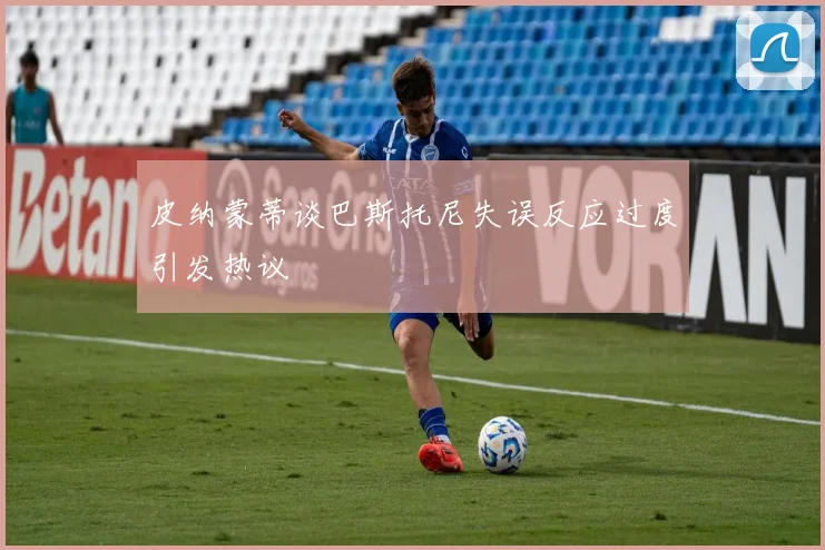 皮纳蒙蒂谈巴斯托尼失误反应过度引发热议