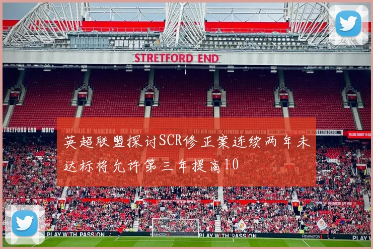 英超联盟探讨SCR修正案连续两年未达标将允许第三年提高10
