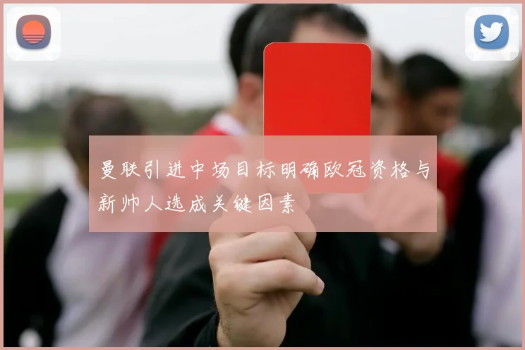 曼联引进中场目标明确欧冠资格与新帅人选成关键因素